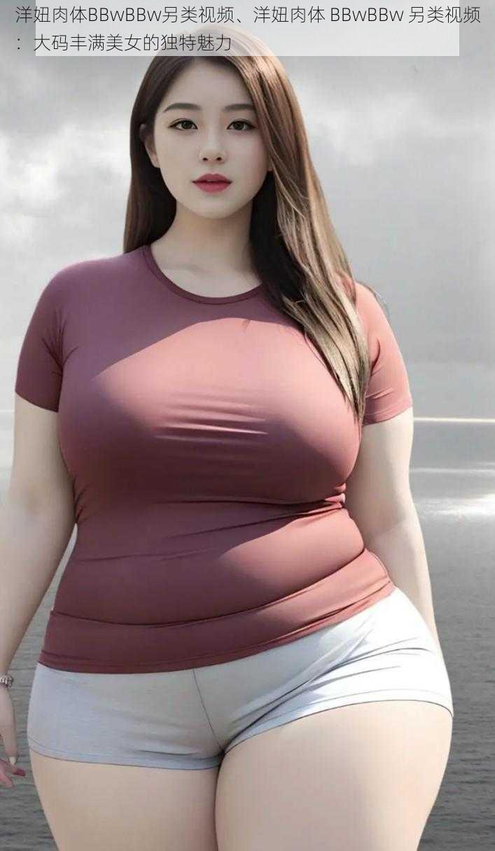 洋妞肉体BBwBBw另类视频、洋妞肉体 BBwBBw 另类视频：大码丰满美女的独特魅力