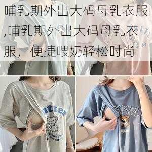 哺乳期外出大码母乳衣服,哺乳期外出大码母乳衣服，便捷喂奶轻松时尚