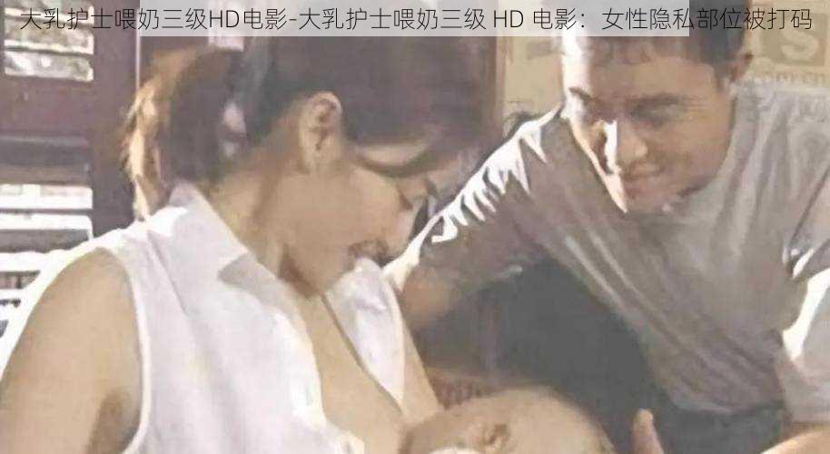 大乳护士喂奶三级HD电影-大乳护士喂奶三级 HD 电影：女性隐私部位被打码