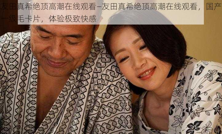 友田真希绝顶高潮在线观看—友田真希绝顶高潮在线观看，国产一级毛卡片，体验极致快感