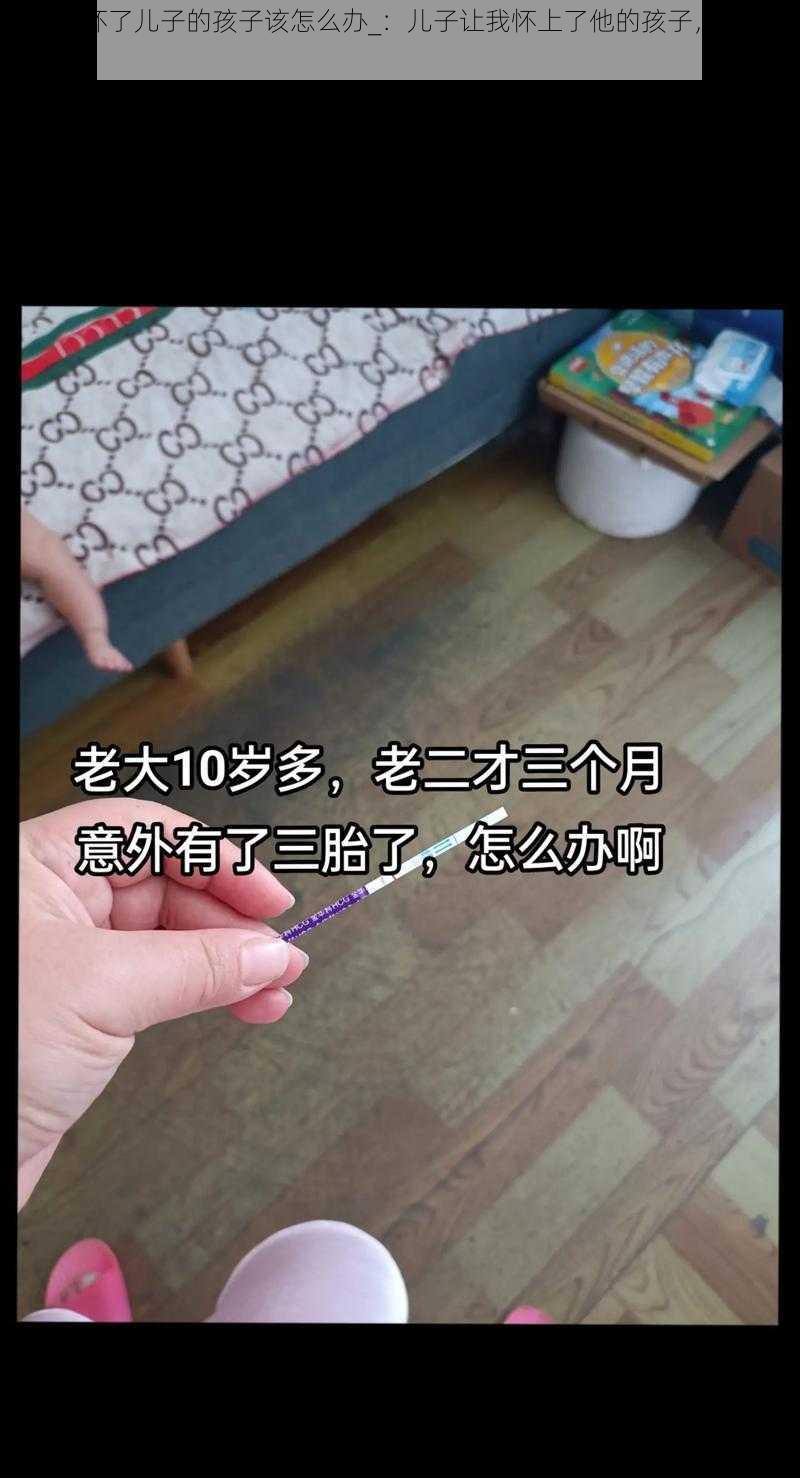 不小心怀了儿子的孩子该怎么办_：儿子让我怀上了他的孩子，我该怎么办？