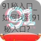 91秘入口_如何找到91 秘入口？