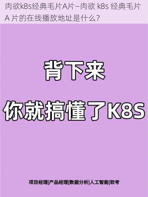 肉欲k8s经典毛片A片—肉欲 k8s 经典毛片 A 片的在线播放地址是什么？