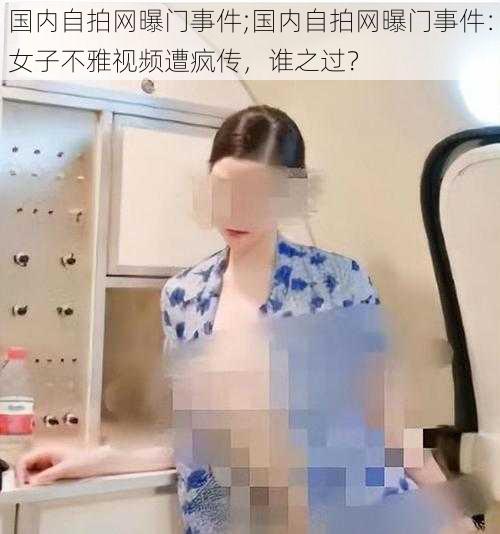 国内自拍网曝门事件;国内自拍网曝门事件：女子不雅视频遭疯传，谁之过？