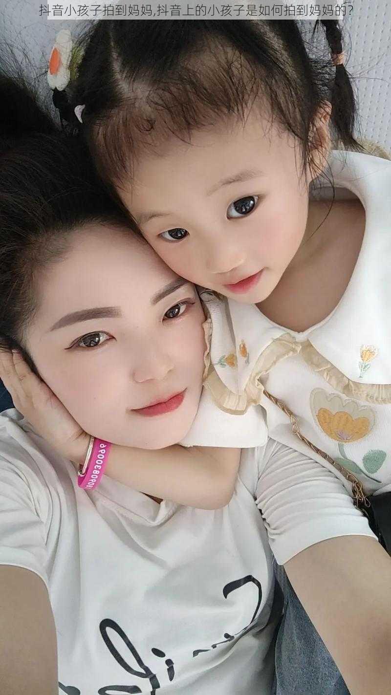 抖音小孩子拍到妈妈,抖音上的小孩子是如何拍到妈妈的？