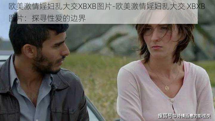 欧美激情婬妇乱大交XBXB图片-欧美激情婬妇乱大交 XBXB 图片：探寻性爱的边界