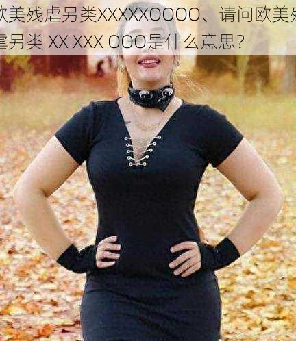 欧美残虐另类XXXXXOOOO、请问欧美残虐另类 XX XXX OOO是什么意思？