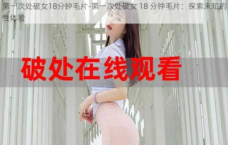 第一次处破女18分钟毛片-第一次处破女 18 分钟毛片：探索未知的性体验