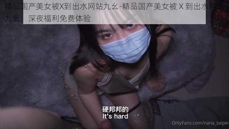 精品国产美女被X到出水网站九幺-精品国产美女被 X 到出水网站九幺，深夜福利免费体验