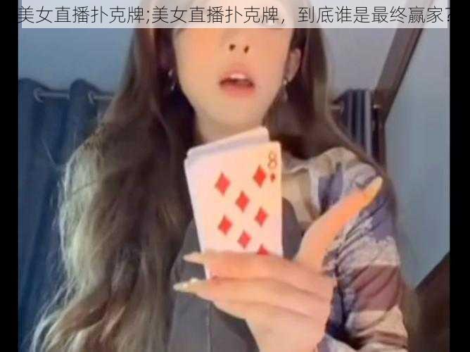 美女直播扑克牌;美女直播扑克牌，到底谁是最终赢家？