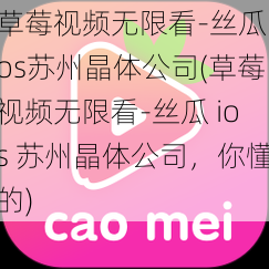 草莓视频无限看-丝瓜ios苏州晶体公司(草莓视频无限看-丝瓜 ios 苏州晶体公司，你懂的)