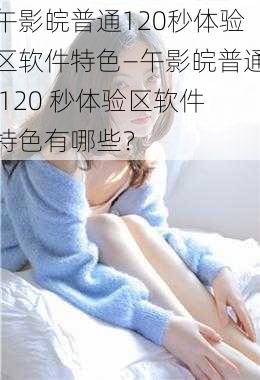 午影皖普通120秒体验区软件特色—午影皖普通 120 秒体验区软件特色有哪些？