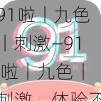 91啦丨九色丨刺激—91 啦丨九色丨刺激，体验不一样的精彩