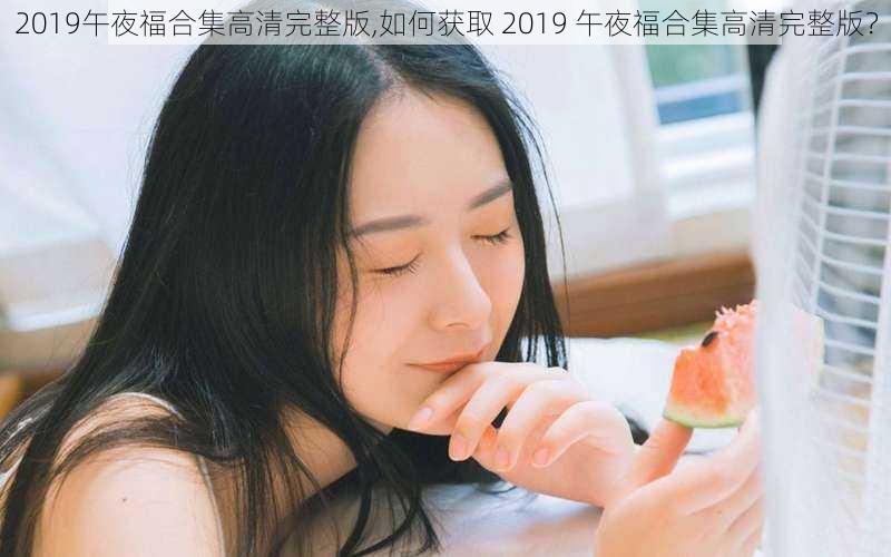 2019午夜福合集高清完整版,如何获取 2019 午夜福合集高清完整版？