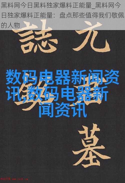 黑料网今日黑料独家爆料正能量_黑料网今日独家爆料正能量：盘点那些值得我们敬佩的人物