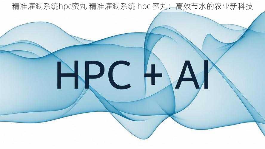 精准灌溉系统hpc蜜丸 精准灌溉系统 hpc 蜜丸：高效节水的农业新科技