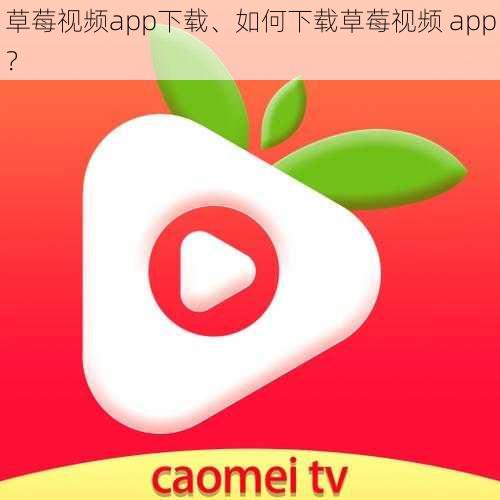 草莓视频app下载、如何下载草莓视频 app？