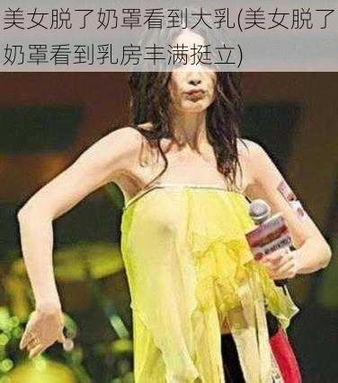 美女脱了奶罩看到大乳(美女脱了奶罩看到乳房丰满挺立)