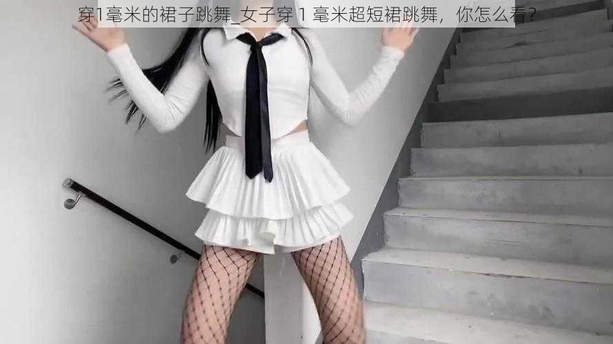 穿1毫米的裙子跳舞_女子穿 1 毫米超短裙跳舞，你怎么看？