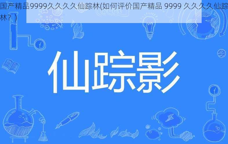 国产精品9999久久久久仙踪林(如何评价国产精品 9999 久久久久仙踪林？)