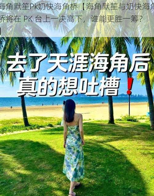 海角默笙Pk奶快海角桥【海角默笙与奶快海角桥将在 PK 台上一决高下，谁能更胜一筹？】