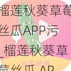 榴莲秋葵草莓丝瓜APP污_榴莲秋葵草莓丝瓜 APP 污：探索未知的世界