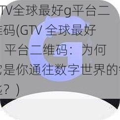 GTV全球最好g平台二维码(GTV 全球最好 g 平台二维码：为何它是你通往数字世界的钥匙？)