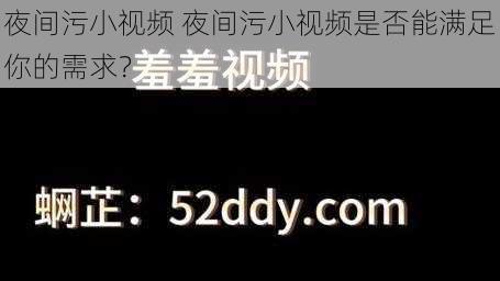 夜间污小视频 夜间污小视频是否能满足你的需求？