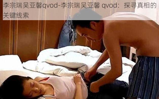 李宗瑞吴亚馨qvod-李宗瑞吴亚馨 qvod：探寻真相的关键线索