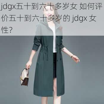 jdgx五十到六十多岁女 如何评价五十到六十多岁的 jdgx 女性？