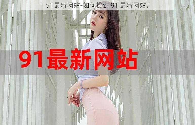 91最新网站-如何找到 91 最新网站？