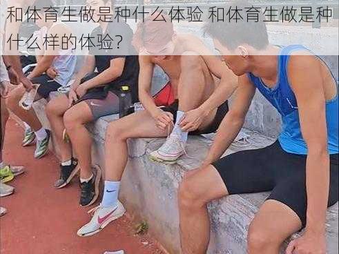 和体育生做是种什么体验 和体育生做是种什么样的体验？