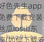 好色先生app免费下载安装-丝瓜ios山东座(如何下载安装好色先生 app 免费版-丝瓜 ios 山东座)