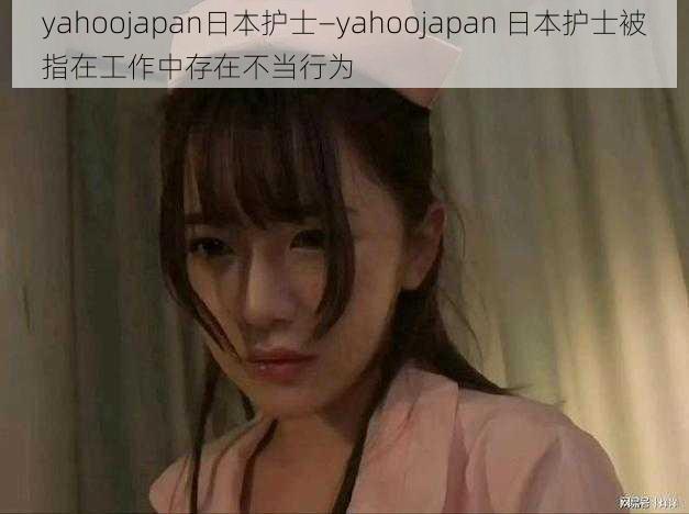 yahoojapan日本护士—yahoojapan 日本护士被指在工作中存在不当行为