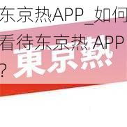 东京热APP_如何看待东京热 APP？