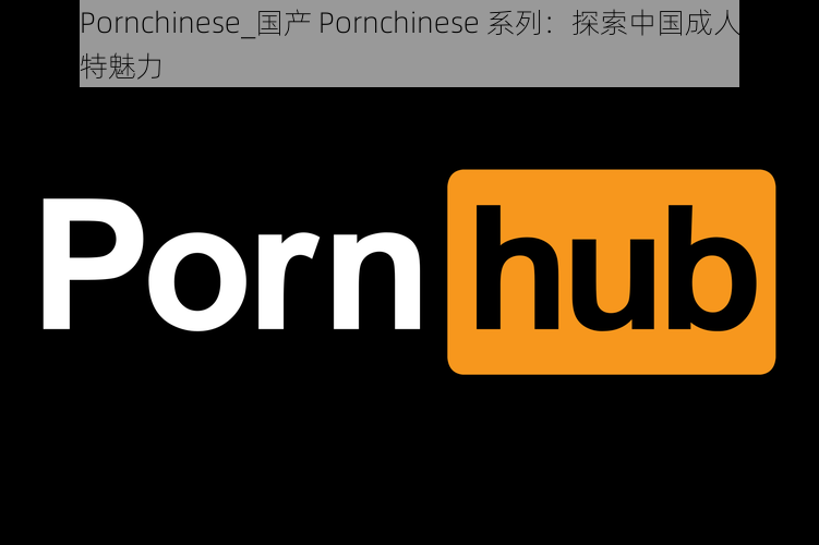 国产Pornchinese_国产 Pornchinese 系列：探索中国成人电影的独特魅力