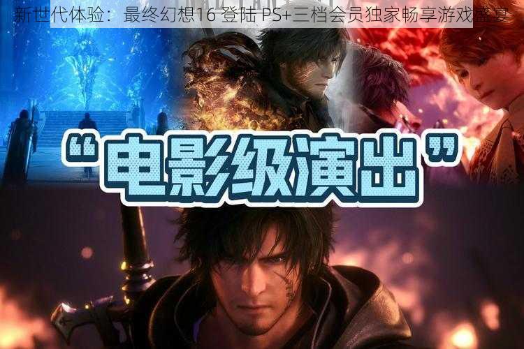 新世代体验：最终幻想16 登陆 PS+三档会员独家畅享游戏盛宴