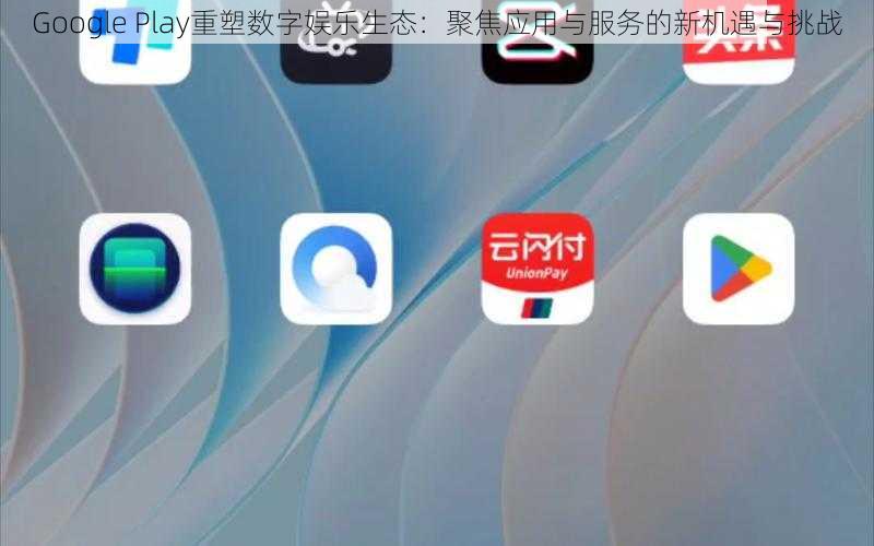 Google Play重塑数字娱乐生态：聚焦应用与服务的新机遇与挑战