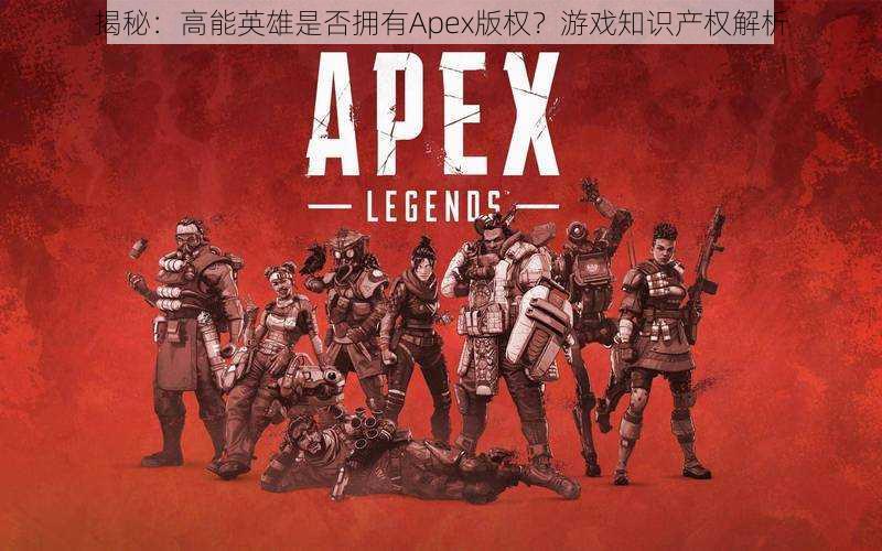 揭秘：高能英雄是否拥有Apex版权？游戏知识产权解析